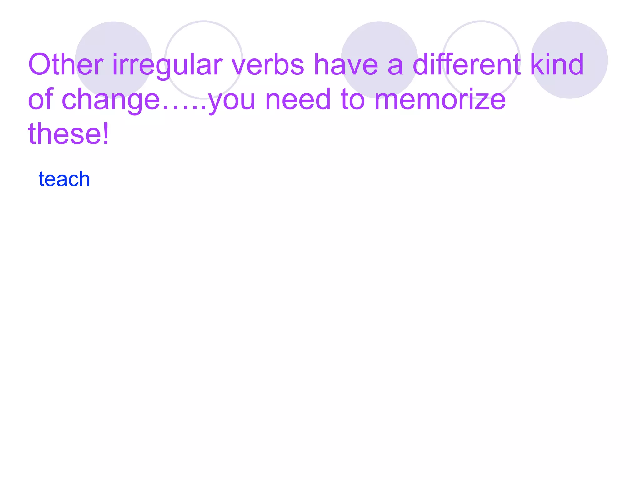 Other irregular verbs have a different kind
of change…..you need to memorize
these!
teach
 