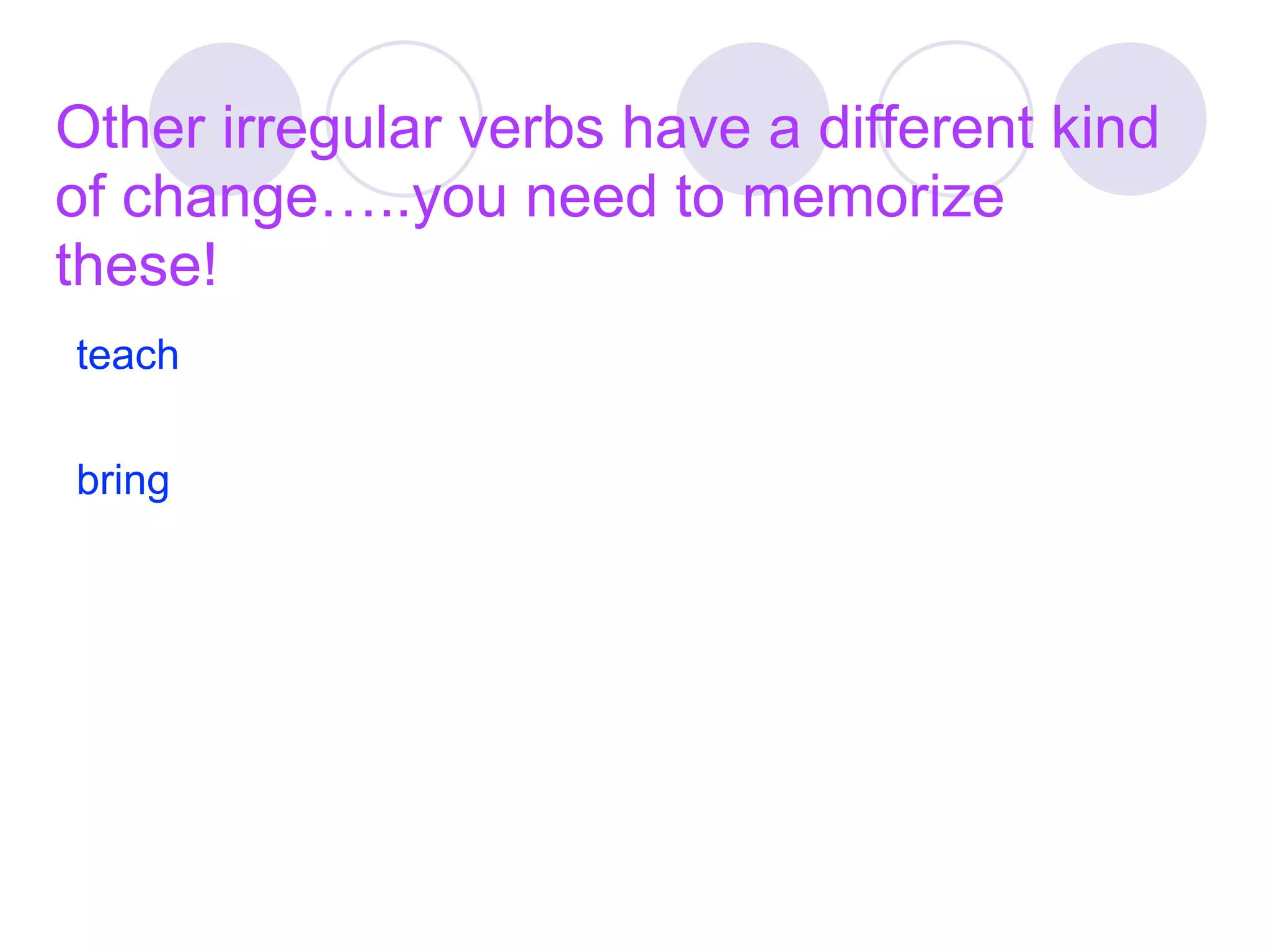 Other irregular verbs have a different kind
of change…..you need to memorize
these!
teach

bring
 