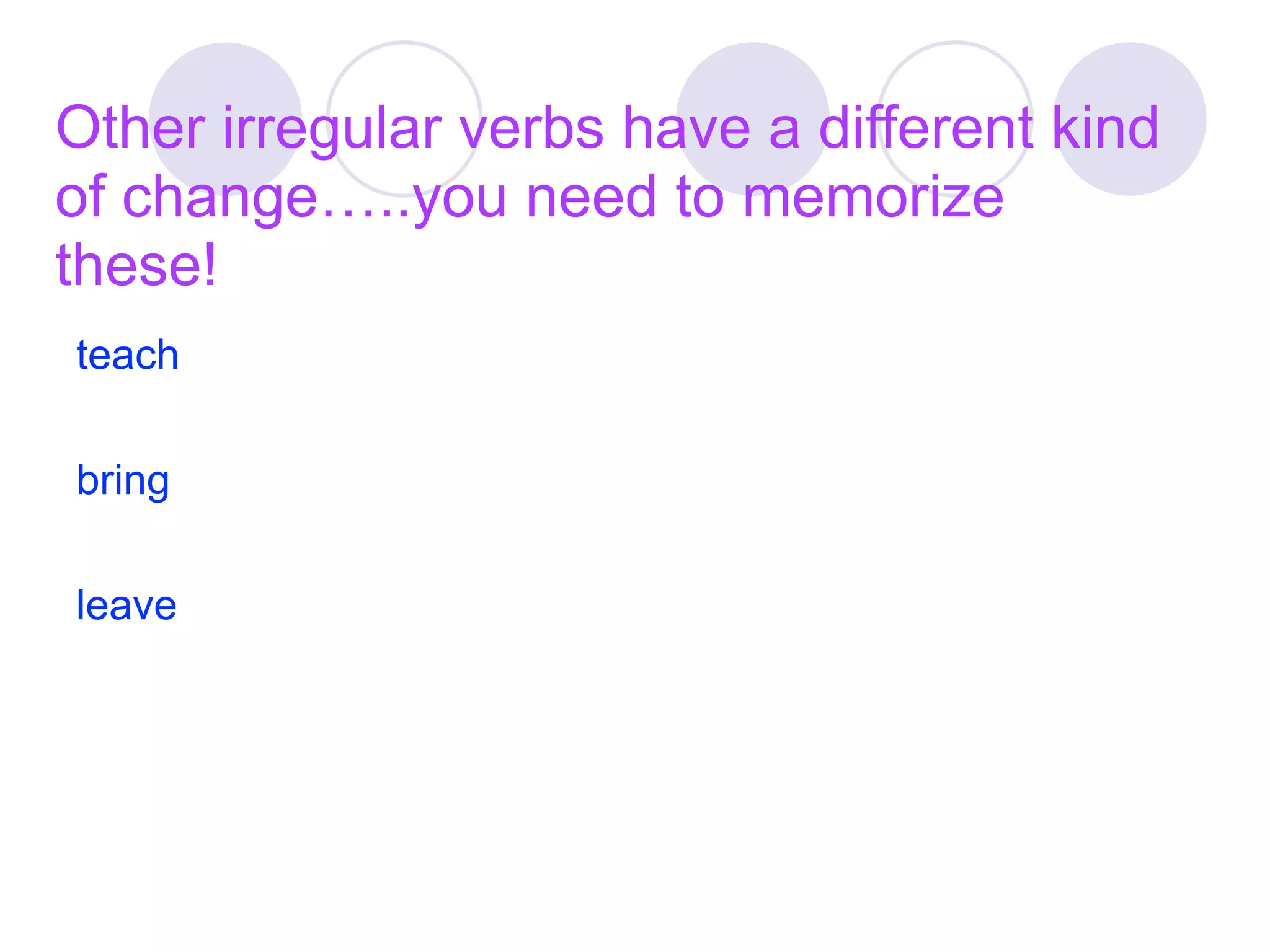 Other irregular verbs have a different kind
of change…..you need to memorize
these!
teach

bring

leave
 