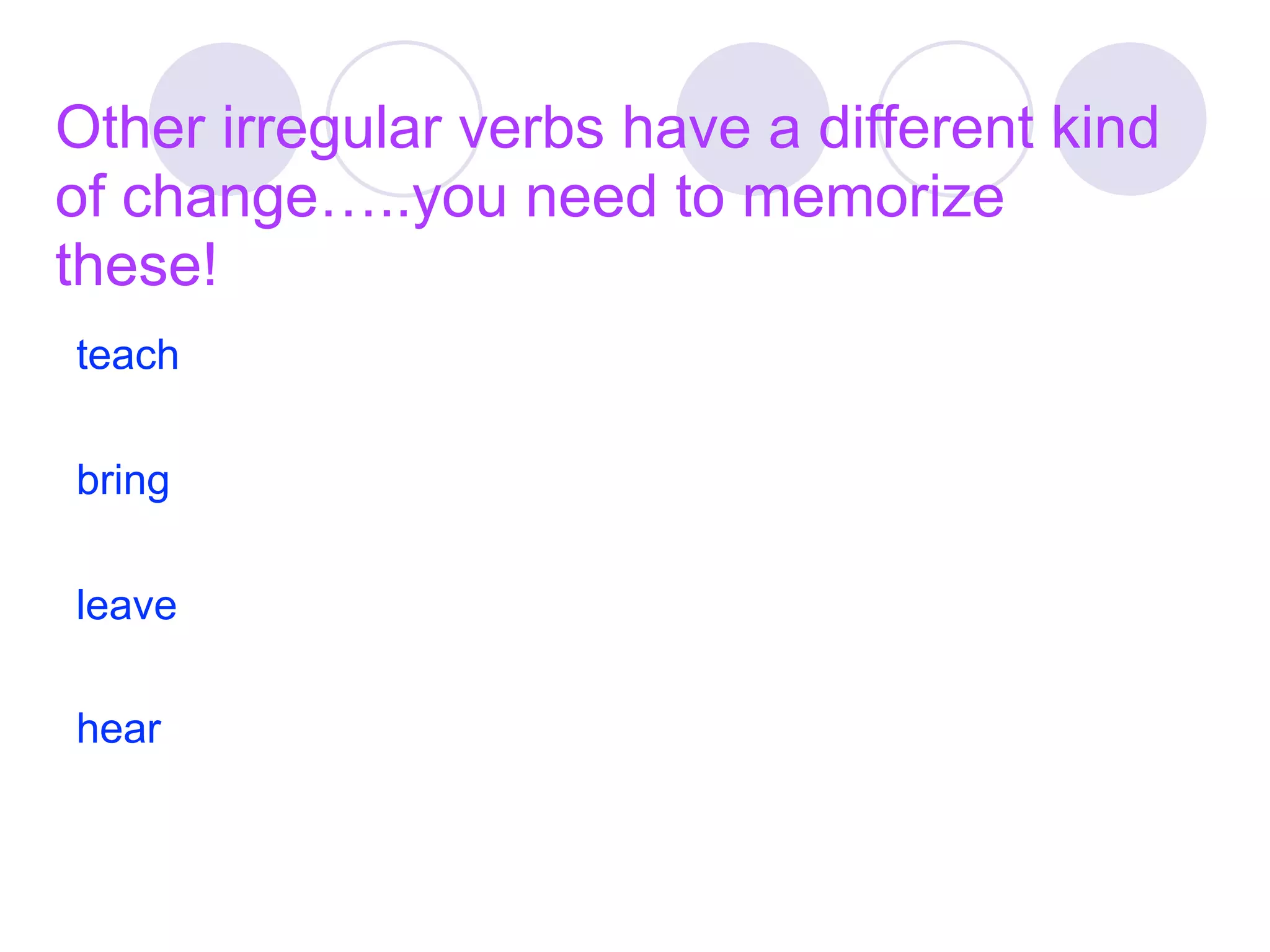 Other irregular verbs have a different kind
of change…..you need to memorize
these!
teach

bring

leave

hear
 