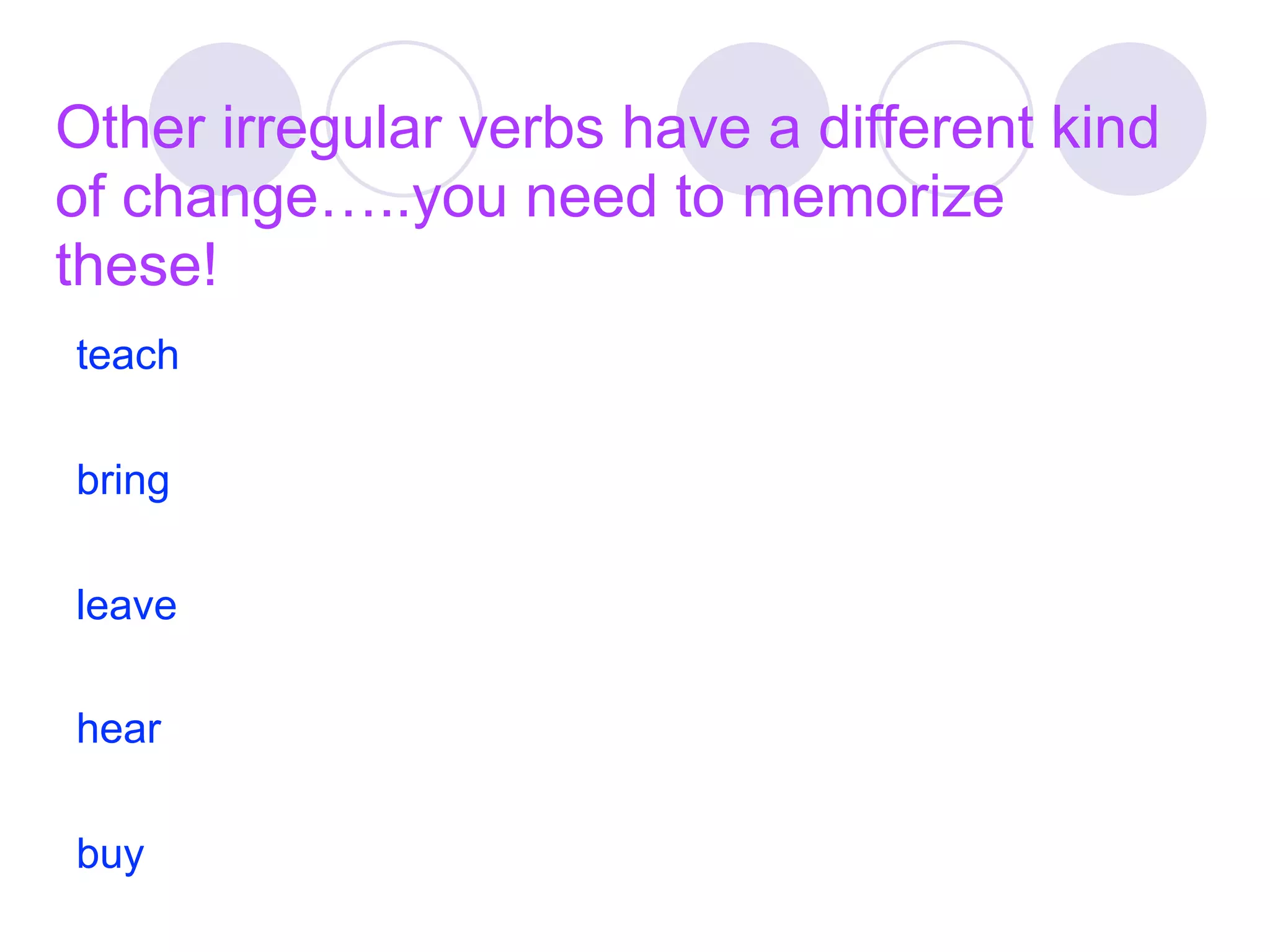 Other irregular verbs have a different kind
of change…..you need to memorize
these!
teach

bring

leave

hear

buy
 
