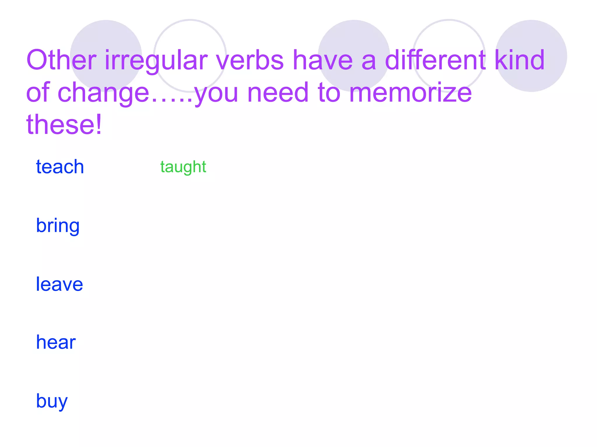 Other irregular verbs have a different kind
of change…..you need to memorize
these!
teach      taught


bring

leave

hear

buy
 