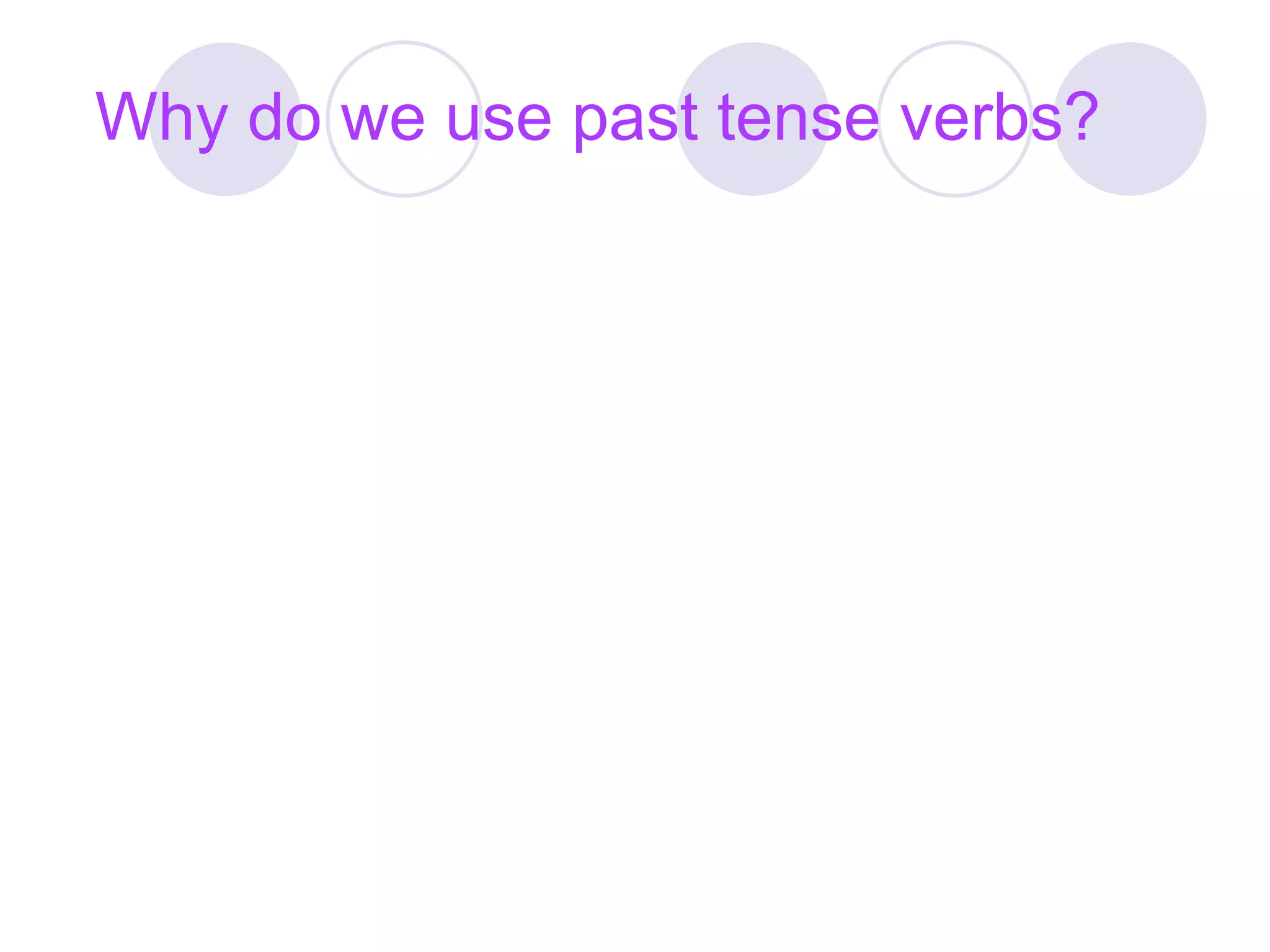 Why do we use past tense verbs?
 