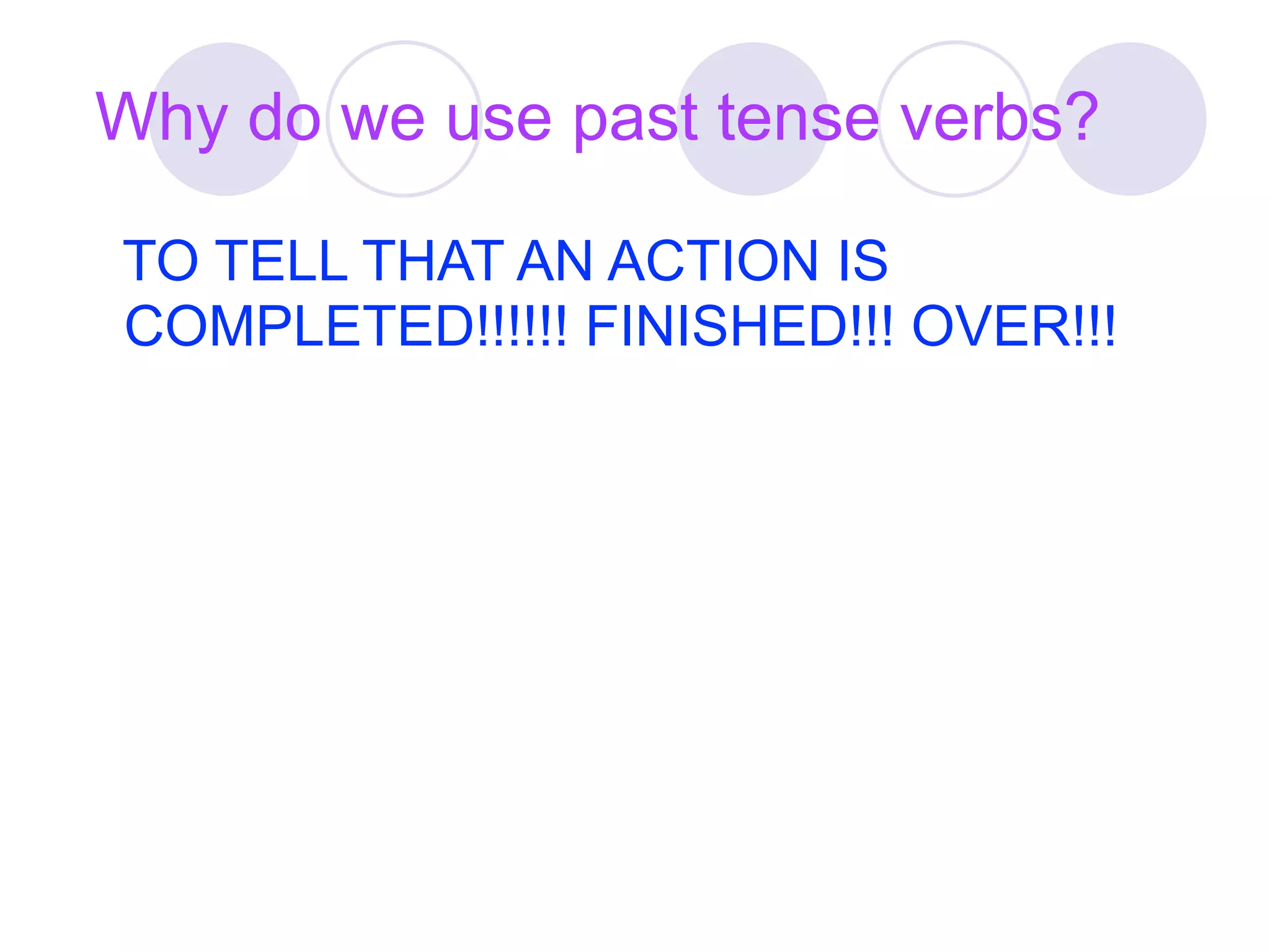 Why do we use past tense verbs?

TO TELL THAT AN ACTION IS
COMPLETED!!!!!! FINISHED!!! OVER!!!
 
