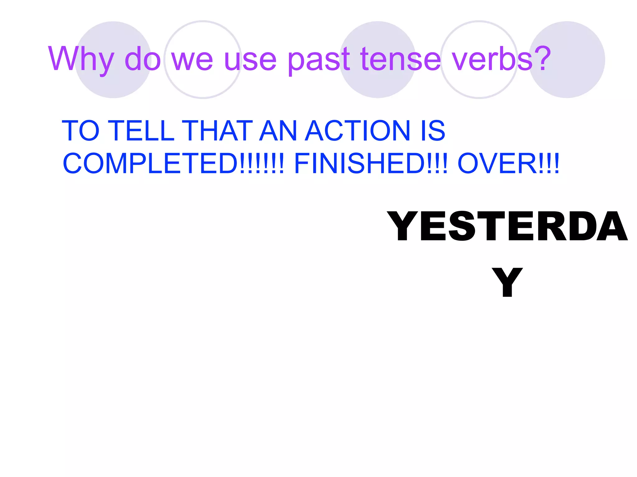 Why do we use past tense verbs?

TO TELL THAT AN ACTION IS
COMPLETED!!!!!! FINISHED!!! OVER!!!

                      YESTERDA
                          Y
 