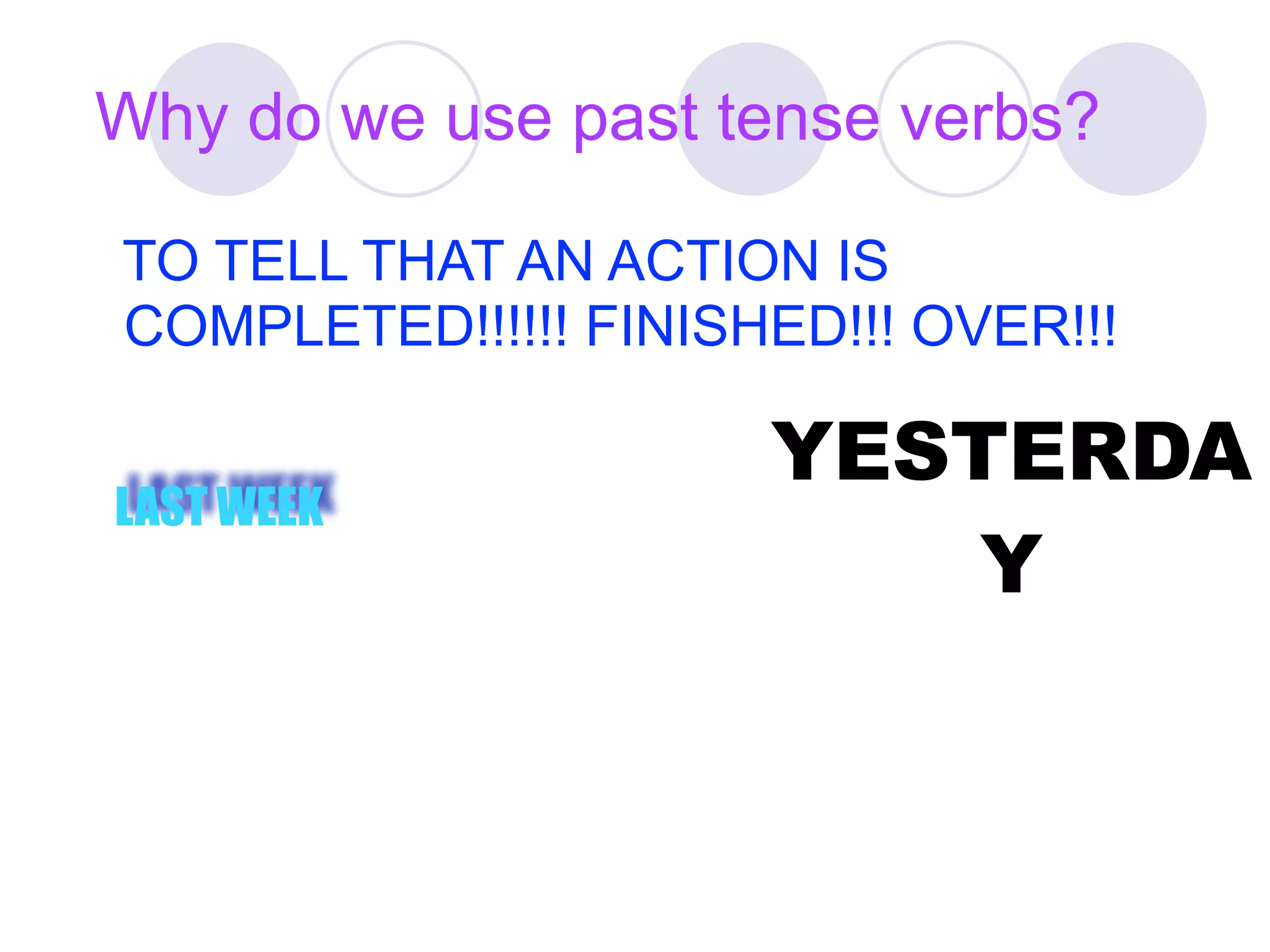 Why do we use past tense verbs?

TO TELL THAT AN ACTION IS
COMPLETED!!!!!! FINISHED!!! OVER!!!

                      YESTERDA
LAST WEEK
                          Y
 