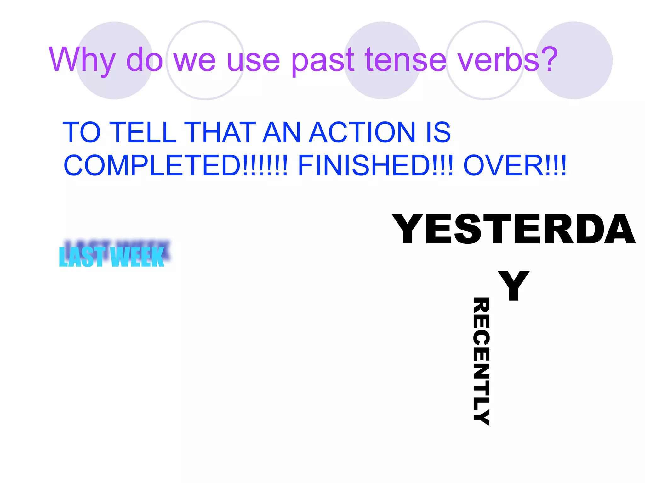 Why do we use past tense verbs?

TO TELL THAT AN ACTION IS
COMPLETED!!!!!! FINISHED!!! OVER!!!

                      YESTERDA
LAST WEEK
                          Y



                            RECENTLY
 