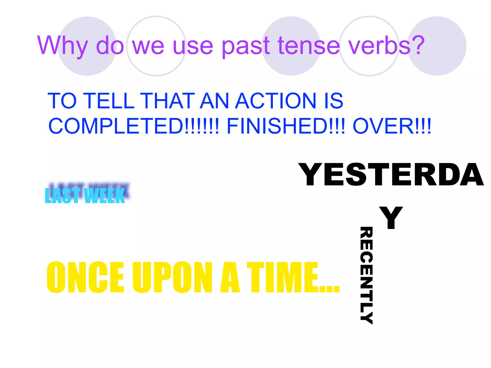Why do we use past tense verbs?

TO TELL THAT AN ACTION IS
COMPLETED!!!!!! FINISHED!!! OVER!!!

                      YESTERDA
LAST WEEK
                          Y



                            RECENTLY
ONCE UPON A TIME...
 