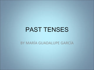 BY MARÍA GUADALUPE GARCÍA PAST TENSES: PAST SIMPLE, PAST CONTINUOUS,PAST PERFECT 