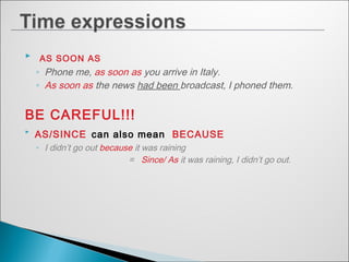  AS SOON AS
◦ Phone me, as soon as you arrive in Italy.
◦ As soon as the news had been broadcast, I phoned them.
BE CAREFUL!!! 

AS/SINCE can also mean BECAUSE
◦ I didn’t go out because it was raining
= Since/ As it was raining, I didn’t go out.
 