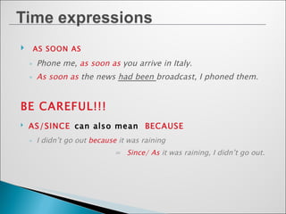 AS SOON AS Phone me,  as soon as  you arrive in Italy. As soon as  the news  had been  broadcast, I phoned them. BE CAREFUL!!!   AS/SINCE   can also mean  BECAUSE I didn’t go out  because  it was raining  =  Since/ As  it was raining, I didn’t go out. 