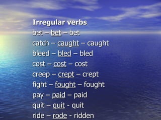 Irregular verbs bet –  bet  – bet catch –  caught  – caught bleed –  bled  – bled cost –  cost  – cost creep –  crept  – crept fight –  fought  – fought pay –  paid  – paid quit –  quit  - quit ride –  rode  - ridden 