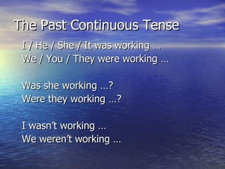 The Past Continuous Tense I / He / She / It was working … We / You / They were working … Was she working …? Were they working …? I wasn’t working … We weren’t working …  
