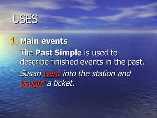 USES Main events The  Past Simple  is used to describe finished events in the past. Susan  went  into the station and  bought   a ticket. 