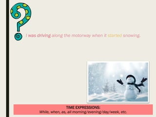 TIME EXPRESSIONS:
While, when, as, all morning/evening/day/week, etc.
I was driving along the motorway when it started snowing.
 