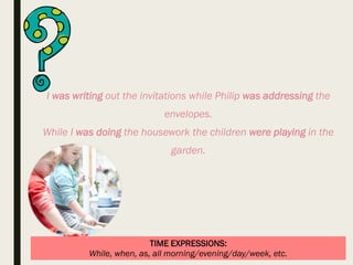 TIME EXPRESSIONS:
While, when, as, all morning/evening/day/week, etc.
I was writing out the invitations while Philip was addressing the
envelopes.
While I was doing the housework the children were playing in the
garden.
 