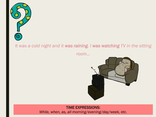 TIME EXPRESSIONS:
While, when, as, all morning/evening/day/week, etc.
It was a cold night and it was raining. I was watching TV in the sitting
room…
 