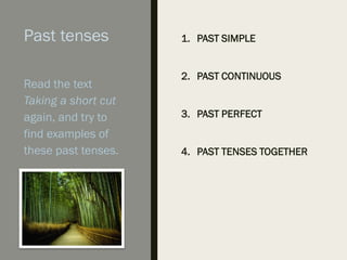 Past tenses 1. PAST SIMPLE
2. PAST CONTINUOUS
3. PAST PERFECT
4. PAST TENSES TOGETHER
Read the text
Taking a short cut
again, and try to
find examples of
these past tenses.
 