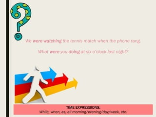 TIME EXPRESSIONS:
While, when, as, all morning/evening/day/week, etc.
We were watching the tennis match when the phone rang.
What were you doing at six o’clock last night?
 