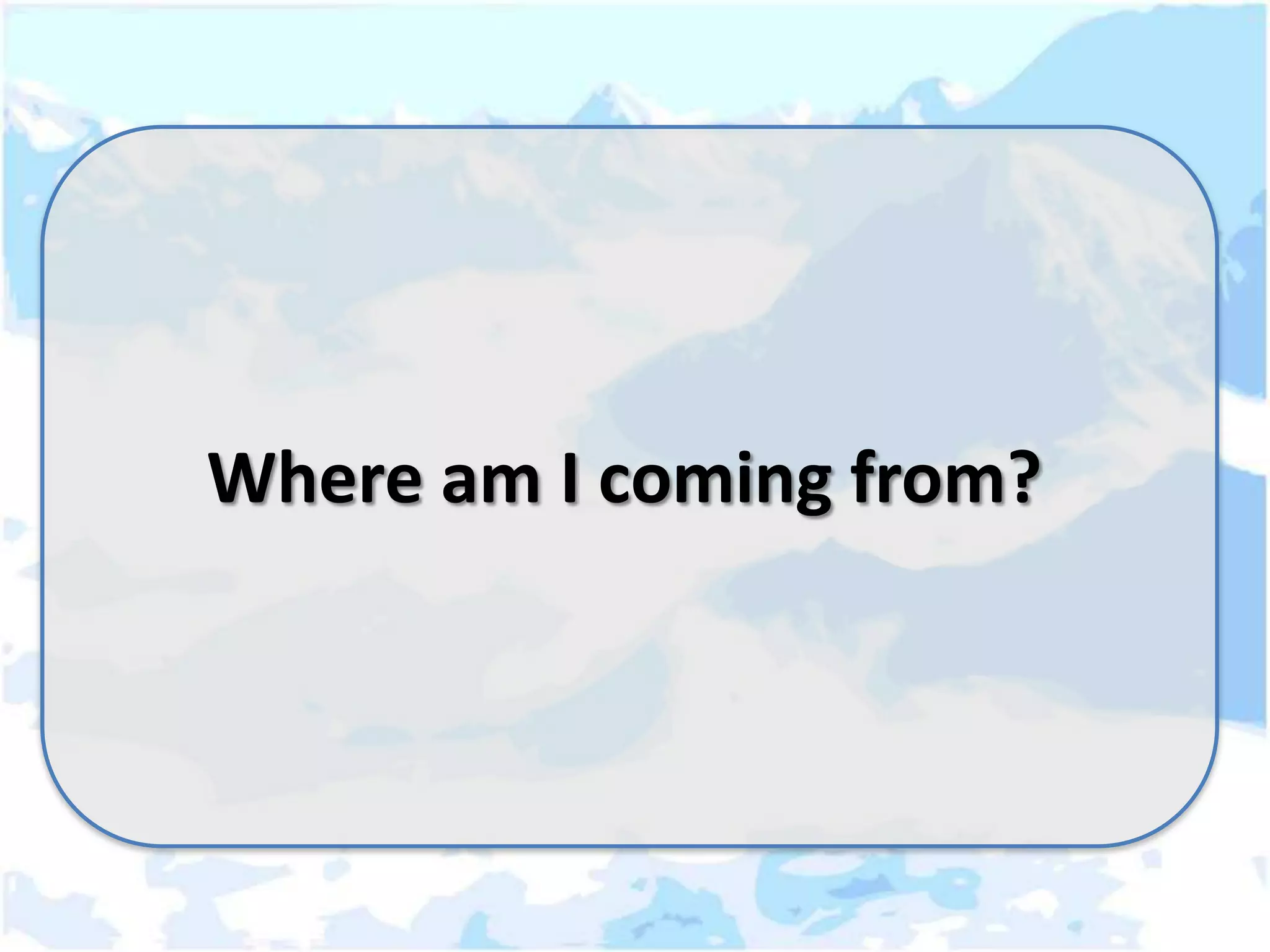 Where am I coming from?
 