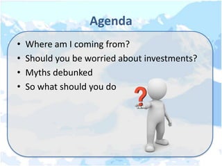 Agenda
•   Where am I coming from?
•   Should you be worried about investments?
•   Myths debunked
•   So what should you do
 
