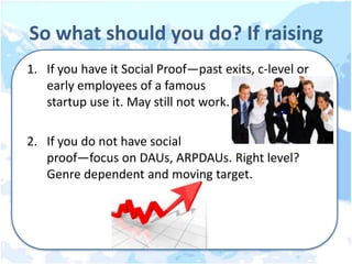 So what should you do? If raising
1. If you have it Social Proof—past exits, c-level or
   early employees of a famous
   startup use it. May still not work.

2. If you do not have social
   proof—focus on DAUs, ARPDAUs. Right level?
   Genre dependent and moving target.
 