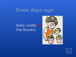 Mary watered
the flowers.
 