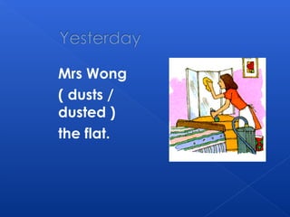 Mrs Wong
( dusts /
dusted )
the flat.
 