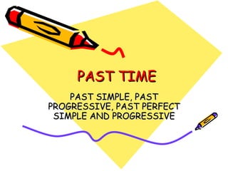 PAST TIME PAST SIMPLE, PAST PROGRESSIVE, PAST PERFECT SIMPLE AND PROGRESSIVE 
