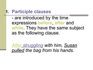 1. Participle clauses
  - are introduced by the time
  expressions before, after and
  while. They have the same subject
  as the following clause.

  After struggling with him, Susan
  pulled the bag from his hands.
 