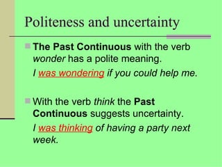 Politeness and uncertainty
 The Past Continuous with the verb
 wonder has a polite meaning.
 I was wondering if you could help me.

 With the verb think the Past
 Continuous suggests uncertainty.
 I was thinking of having a party next
 week.
 