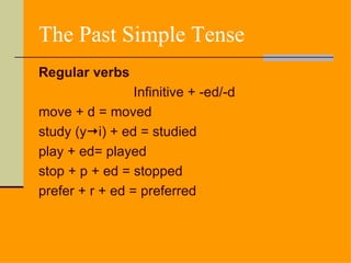 The Past Simple Tense
Regular verbs
                 Infinitive + -ed/-d
move + d = moved
study (yi) + ed = studied
play + ed= played
stop + p + ed = stopped
prefer + r + ed = preferred
 