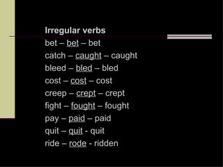 Irregular verbs
bet – bet – bet
catch – caught – caught
bleed – bled – bled
cost – cost – cost
creep – crept – crept
fight – fought – fought
pay – paid – paid
quit – quit - quit
ride – rode - ridden
 