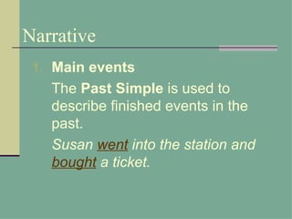 Narrative
 1. Main events
   The Past Simple is used to
   describe finished events in the
   past.
   Susan went into the station and
   bought a ticket.
 