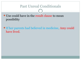 Past Unreal Conditionals
Use could have in the result clause to mean
possibility
If her parents had believed in medicine, Amy could
have lived.
 