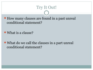 Try It Out!
How many clauses are found in a past unreal
conditional statement?
What is a clause?
What do we call the clauses in a part unreal
conditional statement?
 