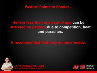 PPPP
        Pasture Points to Ponder…


 Heifers less than one year of age can be
stressed on pasture,due to competition, heat
                and parasites.

It recommended that they summer inside.
 