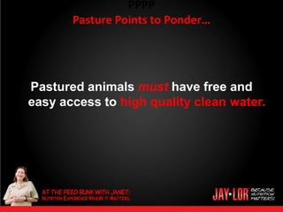 PPPP
       Pasture Points to Ponder…




Pastured animals must have free and
easy access to high quality clean water.
 