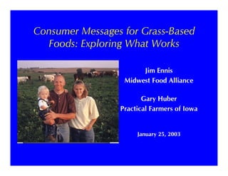 Consumer Messages for Grass-BasedConsumer Messages for Grass Based
Foods: Exploring What Works
Jim Ennis
Midwest Food Alliance
Gary HuberGary Huber
Practical Farmers of Iowa
January 25, 2003
 
