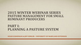 2015 WINTER WEBINAR SERIES
PASTURE MANAGEMENT FOR SMALL
RUMINANT PRODUCERS
PART I:
PLANNING A PASTURE SYSTEM
SUSAN SCHOENIAN & JEFF SEMLER – UNIVERSITY OF MARYLAND EXTENSION
 