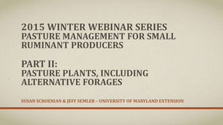 2015 WINTER WEBINAR SERIES
PASTURE MANAGEMENT FOR SMALL
RUMINANT PRODUCERS
PART II:
PASTURE PLANTS, INCLUDING
ALTERNATIVE FORAGES
SUSAN SCHOENIAN & JEFF SEMLER – UNIVERSITY OF MARYLAND EXTENSION
 