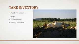 TAKE INVENTORY
• Number of animals
• Acres
• Types of forage
• Fencing & facilities
 