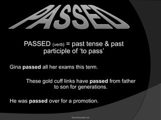 PASSED (verb) = past tense & past
participle of ‘to pass’
Gina passed all her exams this term.
These gold cuff links have passed from father
to son for generations.
He was passed over for a promotion.
thewritersaide.net
 