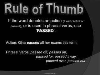thewritersaide.net
If the word denotes an action (a verb, active or
passive), or is used in phrasal verbs, use
‘ ’.
Action: Gina passed all her exams this term.
Phrasal Verbs: passed off, passed up,
passed for, passed away,
passed over, passed out
 