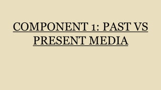 COMPONENT 1: PAST VS
PRESENT MEDIA
 