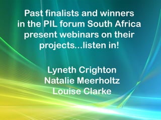 Past finalists and winners
in the PIL forum South Africa
  present webinars on their
      projects...listen in!

      Lyneth Crighton
      Natalie Meerholtz
       Louise Clarke
 