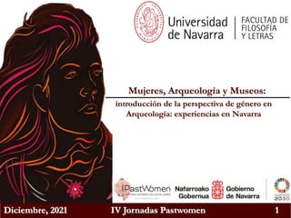 Diciembre, 2021 IV Jornadas Pastwomen 1
introducción de la perspectiva de género en
Arqueología: experiencias en Navarra
Mujeres, Arqueología y Museos:
 
