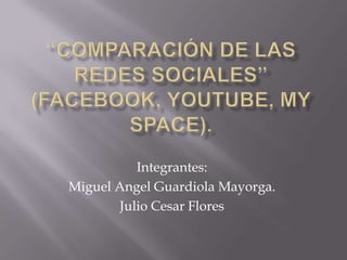 “comparación de las redes sociales” (Facebook, Youtube, My Space).,[object Object],Integrantes:,[object Object],Miguel Angel Guardiola Mayorga.,[object Object],Julio Cesar Flores ,[object Object]