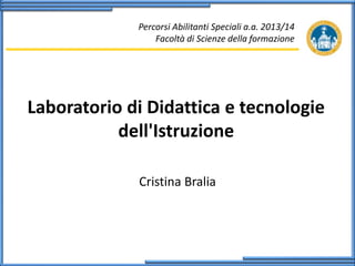Percorsi Abilitanti Speciali a.a. 2013/14
Facoltà di Scienze della formazione

Laboratorio di Didattica e tecnologie
dell'Istruzione
Cristina Bralia

 