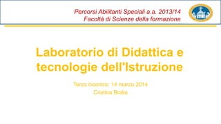 Percorsi Abilitanti Speciali a.a. 2013/14
Facoltà di Scienze della formazione
Laboratorio di Didattica e
tecnologie dell'Istruzione
Terzo incontro: 14 marzo 2014
Cristina Bralia
 